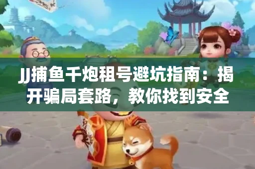 JJ捕鱼千炮租号避坑指南：揭开骗局套路，教你找到安全渠道！