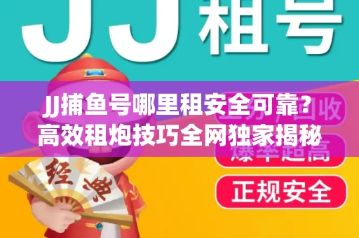 JJ捕鱼号哪里租安全可靠？高效租炮技巧全网独家揭秘