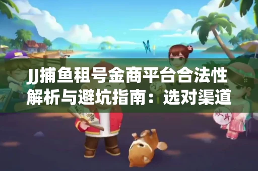 JJ捕鱼租号金商平台合法性解析与避坑指南：选对渠道才能安心赚钱