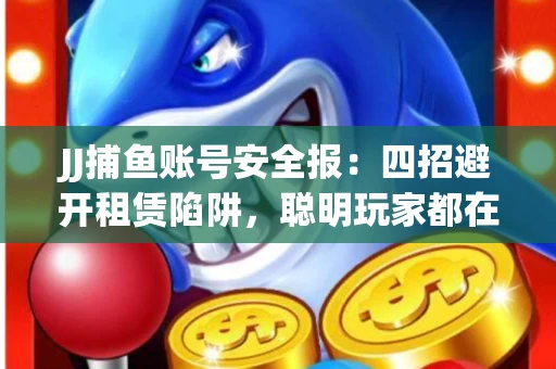 JJ捕鱼账号安全报：四招避开租赁陷阱，聪明玩家都在做