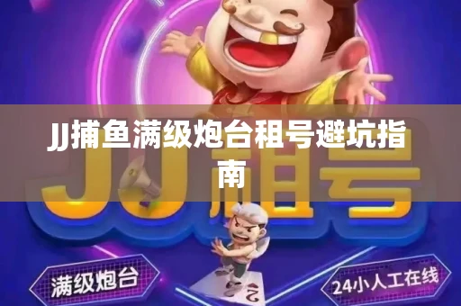 JJ捕鱼满级炮台租号避坑指南