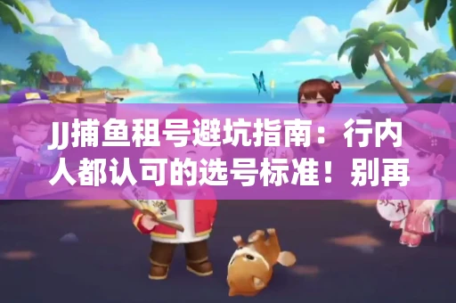 JJ捕鱼租号避坑指南：行内人都认可的选号标准！别再踩雷