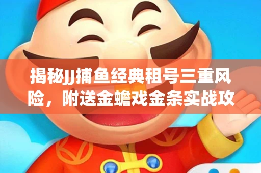 揭秘JJ捕鱼经典租号三重风险，附送金蟾戏金条实战攻略