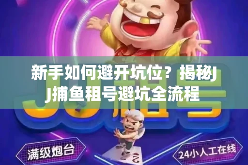 新手如何避开坑位？揭秘JJ捕鱼租号避坑全流程