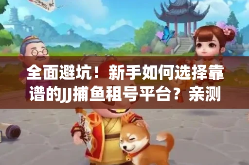 全面避坑！新手如何选择靠谱的JJ捕鱼租号平台？亲测租炮技巧大公开