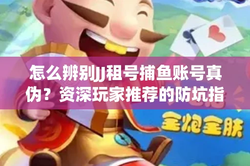 怎么辨别JJ租号捕鱼账号真伪？资深玩家推荐的防坑指南！
