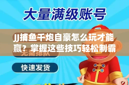 JJ捕鱼千炮自豪怎么玩才能赢？掌握这些技巧轻松制霸