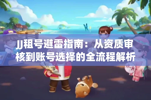 JJ租号避雷指南：从资质审核到账号选择的全流程解析！捕鱼经典账号有何独特差异？