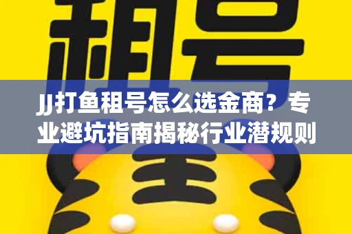 JJ打鱼租号怎么选金商？专业避坑指南揭秘行业潜规则