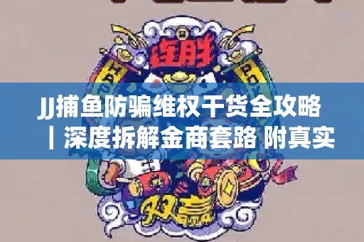 JJ捕鱼防骗维权干货全攻略｜深度拆解金商套路 附真实操作案例