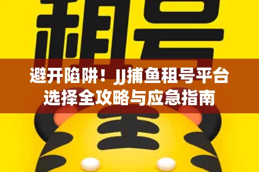 避开陷阱！JJ捕鱼租号平台选择全攻略与应急指南
