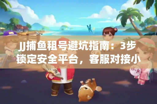 JJ捕鱼租号避坑指南：3步锁定安全平台，客服对接小技巧全公开